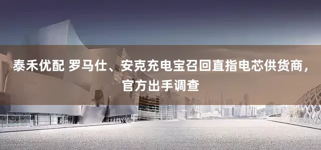 泰禾优配 罗马仕、安克充电宝召回直指电芯供货商，官方出手调查
