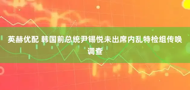 英赫优配 韩国前总统尹锡悦未出席内乱特检组传唤调查
