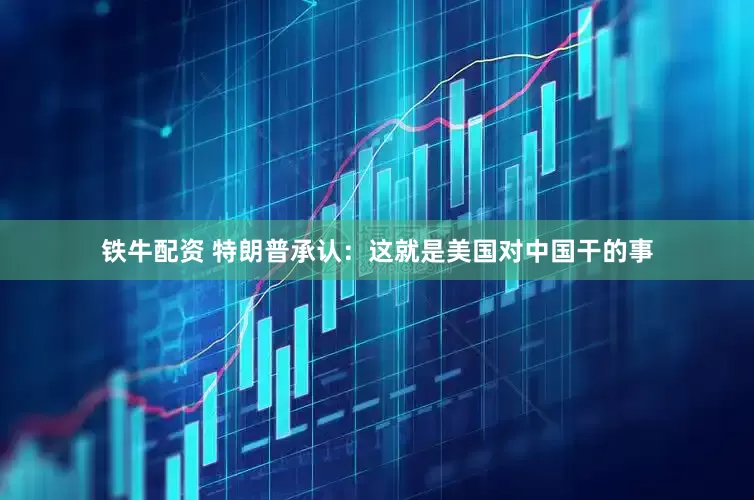 铁牛配资 特朗普承认：这就是美国对中国干的事