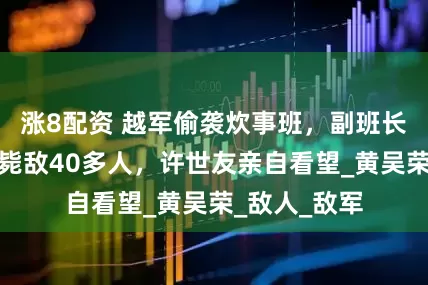 涨8配资 越军偷袭炊事班，副班长杀到，一人毙敌40多人，许世友亲自看望_黄吴荣_敌人_敌军