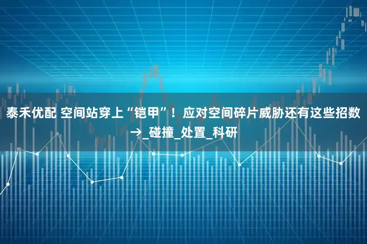 泰禾优配 空间站穿上“铠甲”！应对空间碎片威胁还有这些招数→_碰撞_处置_科研