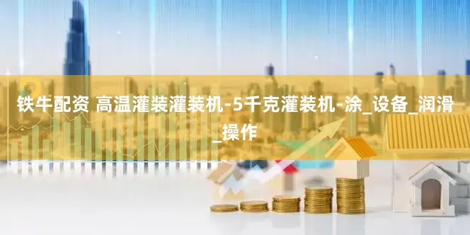 铁牛配资 高温灌装灌装机-5千克灌装机-涂_设备_润滑_操作