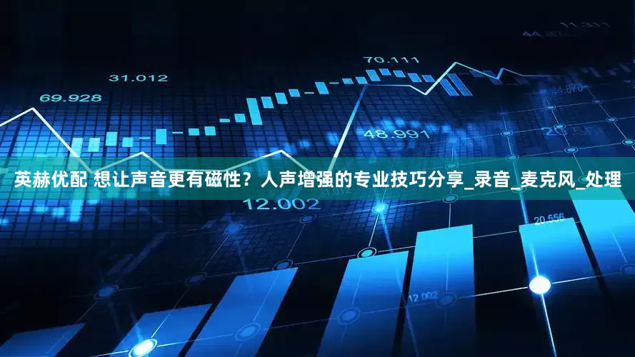 英赫优配 想让声音更有磁性？人声增强的专业技巧分享_录音_麦克风_处理