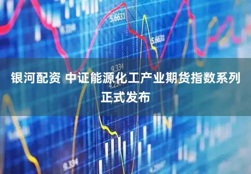 银河配资 中证能源化工产业期货指数系列正式发布