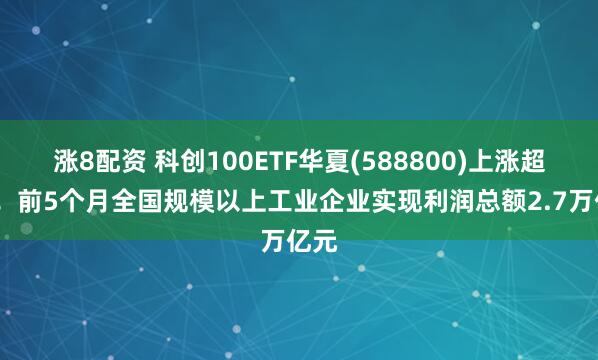 涨8配资 科创100ETF华夏(588800)上涨超1%！前5个月全国规模以上工业企业实现利润总额2.7万亿元