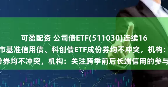 可盈配资 公司债ETF(511030)连续16天获净流入，成份券与做市基准信用债、科创债ETF成份券均不冲突，机构：关注跨季前后长端信用的参与机会