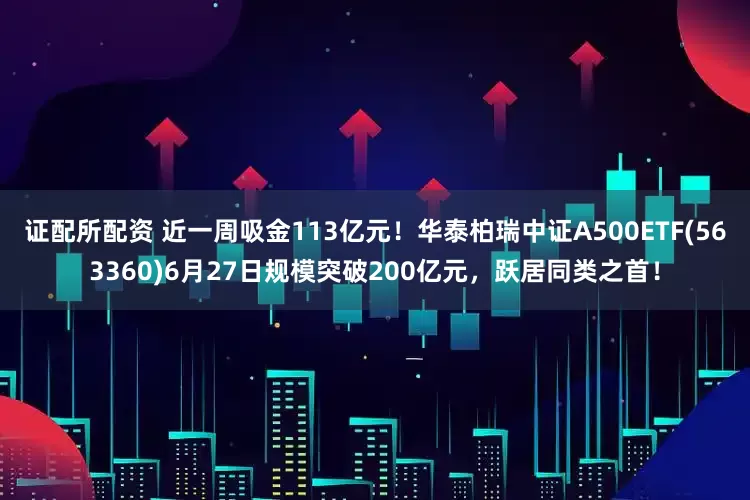 证配所配资 近一周吸金113亿元！华泰柏瑞中证A500ETF(563360)6月27日规模突破200亿元，跃居同类之首！
