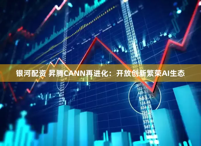 银河配资 昇腾CANN再进化：开放创新繁荣AI生态
