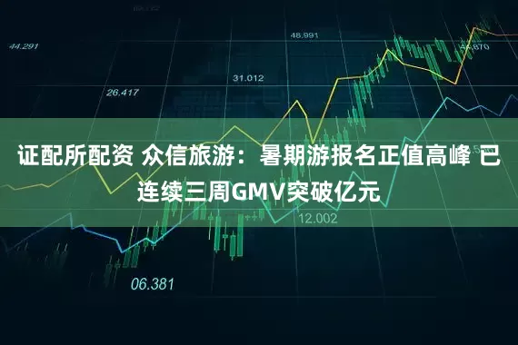 证配所配资 众信旅游：暑期游报名正值高峰 已连续三周GMV突破亿元