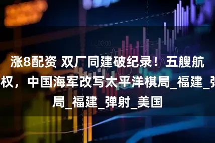 涨8配资 双厂同建破纪录！五艘航母捍卫海权，中国海军改写太平洋棋局_福建_弹射_美国