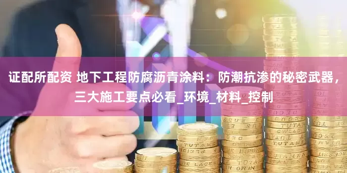 证配所配资 地下工程防腐沥青涂料：防潮抗渗的秘密武器，三大施工要点必看_环境_材料_控制