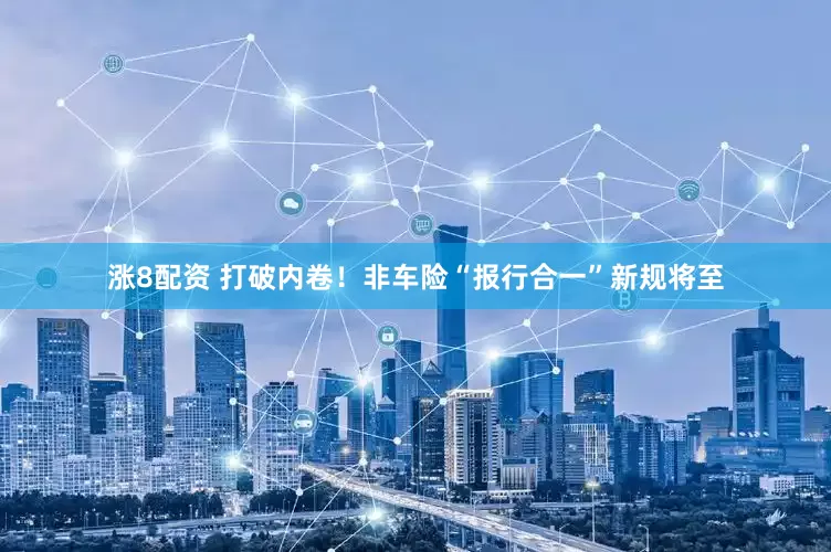 涨8配资 打破内卷！非车险“报行合一”新规将至