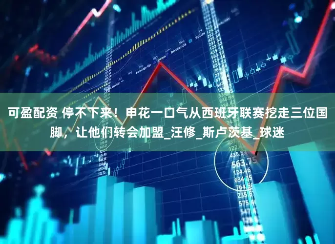 可盈配资 停不下来！申花一口气从西班牙联赛挖走三位国脚，让他们转会加盟_汪修_斯卢茨基_球迷