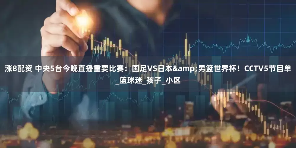 涨8配资 中央5台今晚直播重要比赛：国足VS日本&男篮世界杯！CCTV5节目单_篮球迷_孩子_小区