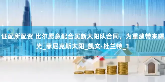 证配所配资 比尔愿意配合买断太阳队合同，为重建带来曙光_菲尼克斯太阳_凯文·杜兰特_1