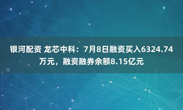 银河配资 龙芯中科：7月8日融资买入6324.74万元，融资融券余额8.15亿元