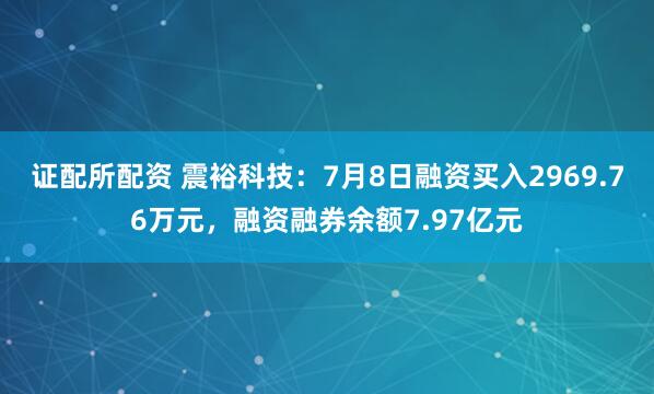 证配所配资 震裕科技：7月8日融资买入2969.76万元，融资融券余额7.97亿元