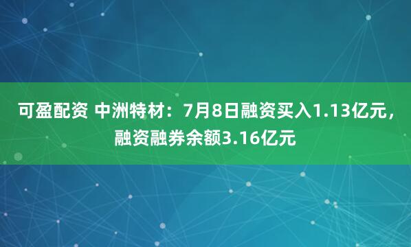 可盈配资 中洲特材：7月8日融资买入1.13亿元，融资融券余额3.16亿元