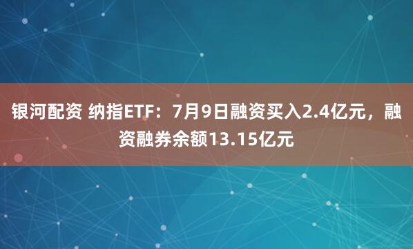 银河配资 纳指ETF：7月9日融资买入2.4亿元，融资融券余额13.15亿元