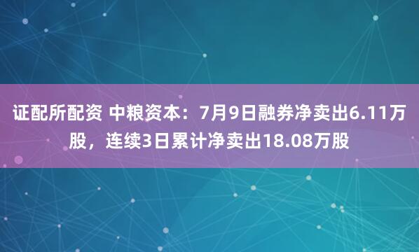证配所配资 中粮资本：7月9日融券净卖出6.11万股，连续3日累计净卖出18.08万股
