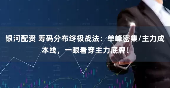 银河配资 筹码分布终极战法：单峰密集/主力成本线，一眼看穿主力底牌！