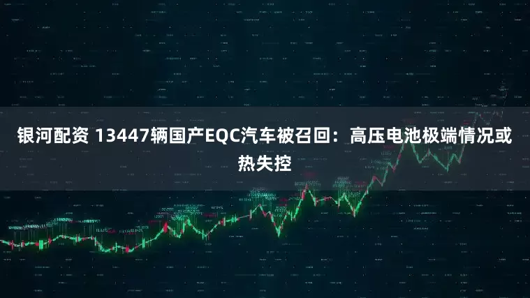 银河配资 13447辆国产EQC汽车被召回：高压电池极端情况或热失控