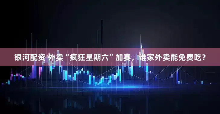 银河配资 外卖“疯狂星期六”加赛，谁家外卖能免费吃？