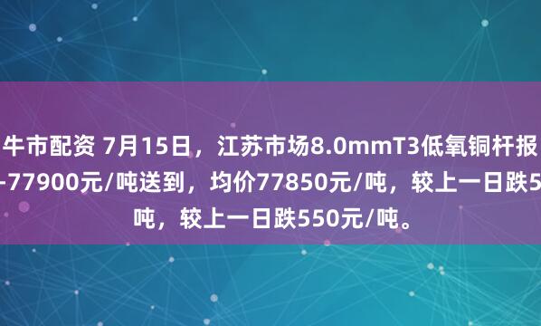 牛市配资 7月15日，江苏市场8.0mmT3低氧铜杆报价77800-77900元/吨送到，均价77850元/吨，较上一日跌550元/吨。