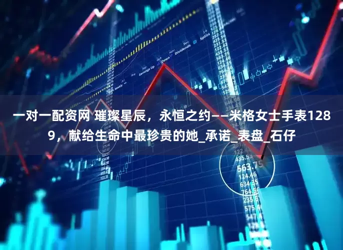 一对一配资网 璀璨星辰，永恒之约——米格女士手表1289，献给生命中最珍贵的她_承诺_表盘_石仔