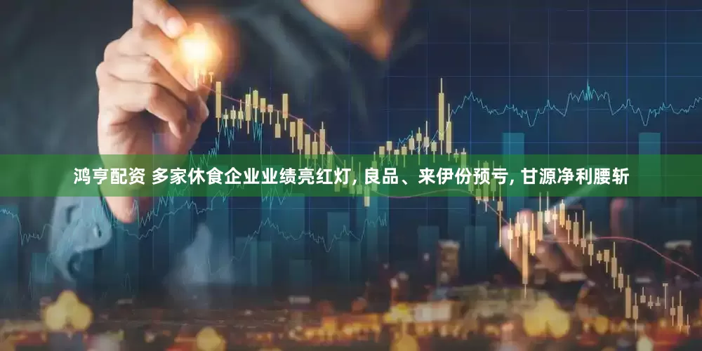 鸿亨配资 多家休食企业业绩亮红灯, 良品、来伊份预亏, 甘源净利腰斩