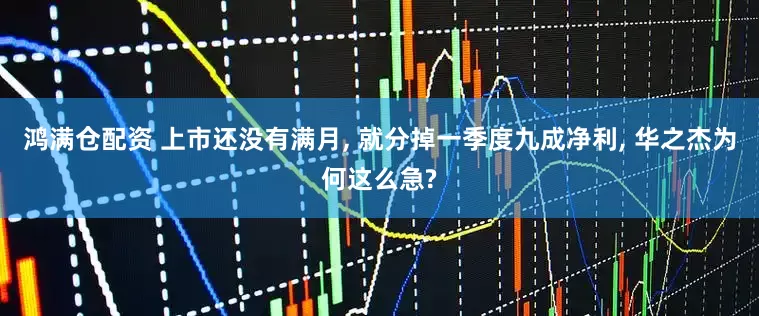 鸿满仓配资 上市还没有满月, 就分掉一季度九成净利, 华之杰为何这么急?