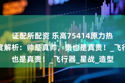 证配所配资 乐高75414原力热焰雪地战机深度解析：帅是真帅，贵也是真贵！_飞行器_星战_造型