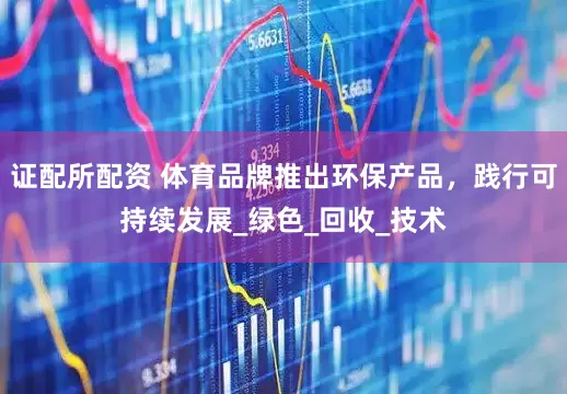 证配所配资 体育品牌推出环保产品，践行可持续发展_绿色_回收_技术