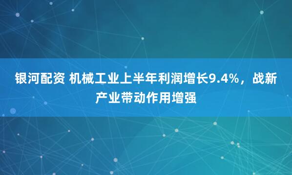 银河配资 机械工业上半年利润增长9.4%，战新产业带动作用增强
