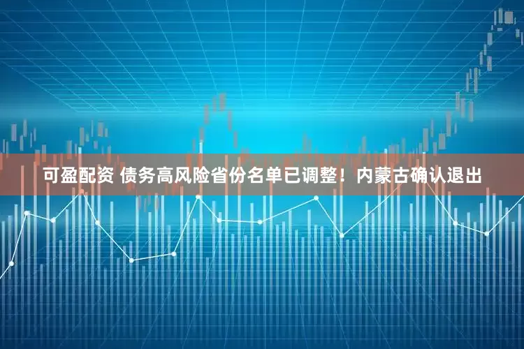 可盈配资 债务高风险省份名单已调整！内蒙古确认退出