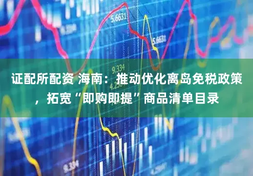 证配所配资 海南：推动优化离岛免税政策，拓宽“即购即提”商品清单目录