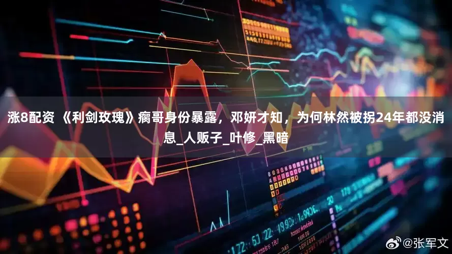 涨8配资 《利剑玫瑰》瘸哥身份暴露，邓妍才知，为何林然被拐24年都没消息_人贩子_叶修_黑暗