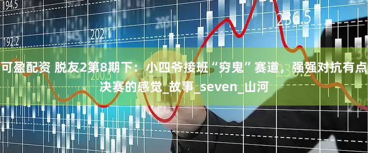 可盈配资 脱友2第8期下：小四爷接班“穷鬼”赛道，强强对抗有点决赛的感觉_故事_seven_山河
