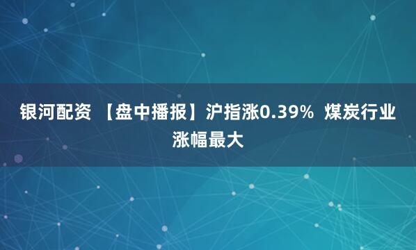 银河配资 【盘中播报】沪指涨0.39%  煤炭行业涨幅最大