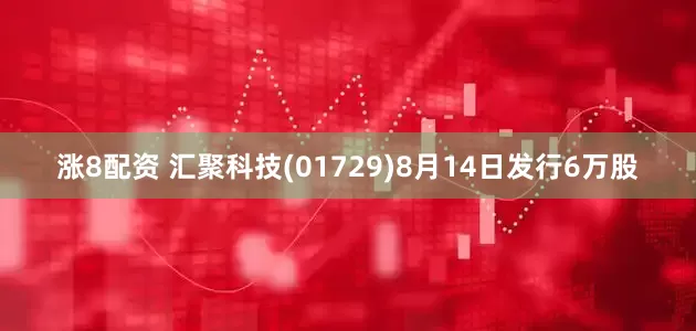 涨8配资 汇聚科技(01729)8月14日发行6万股