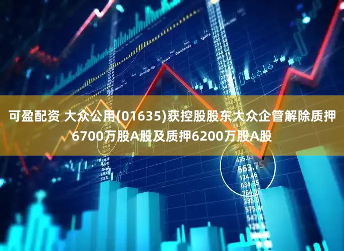 可盈配资 大众公用(01635)获控股股东大众企管解除质押6700万股A股及质押6200万股A股