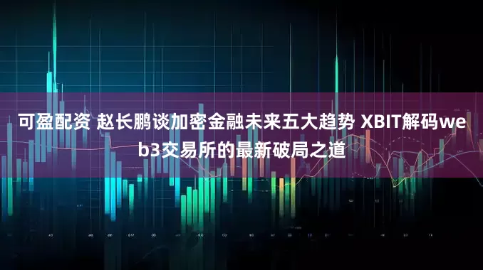 可盈配资 赵长鹏谈加密金融未来五大趋势 XBIT解码web3交易所的最新破局之道