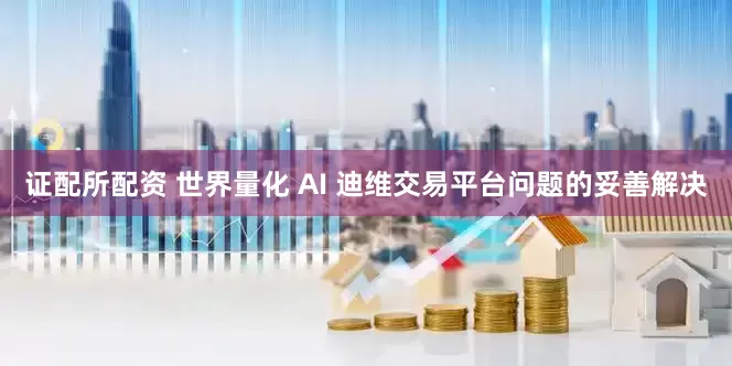 证配所配资 世界量化 AI 迪维交易平台问题的妥善解决
