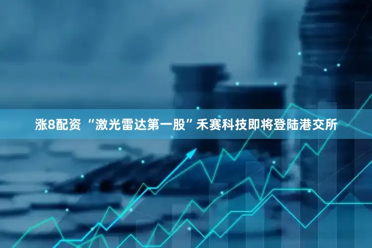 涨8配资 “激光雷达第一股”禾赛科技即将登陆港交所
