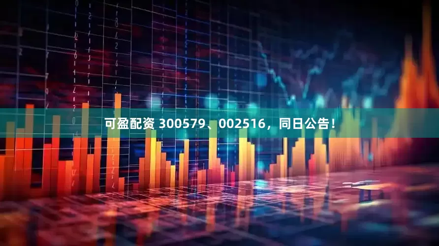 可盈配资 300579、002516，同日公告！