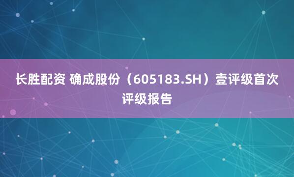长胜配资 确成股份（605183.SH）壹评级首次评级报告