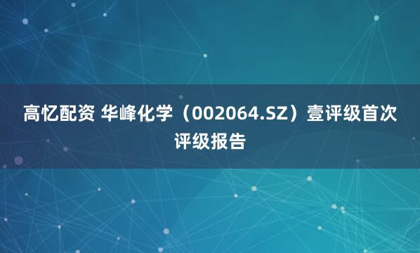 高忆配资 华峰化学（002064.SZ）壹评级首次评级报告
