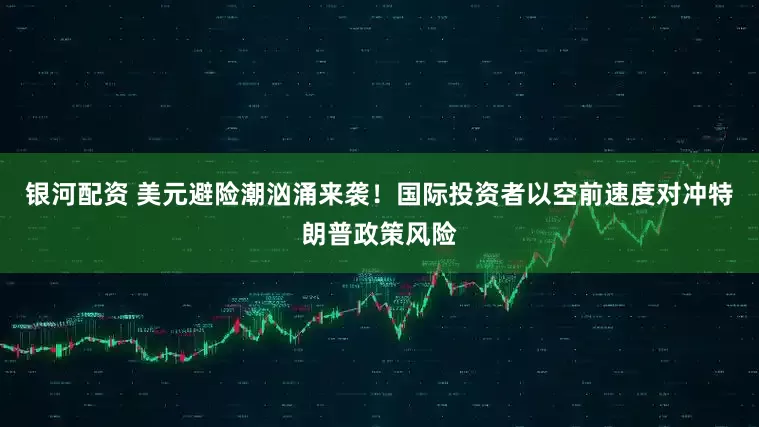 银河配资 美元避险潮汹涌来袭！国际投资者以空前速度对冲特朗普政策风险