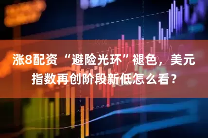涨8配资 “避险光环”褪色，美元指数再创阶段新低怎么看？