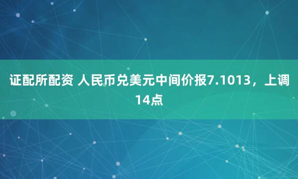 证配所配资 人民币兑美元中间价报7.1013，上调14点